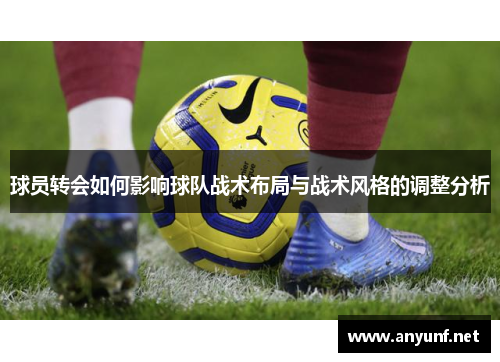 球员转会如何影响球队战术布局与战术风格的调整分析