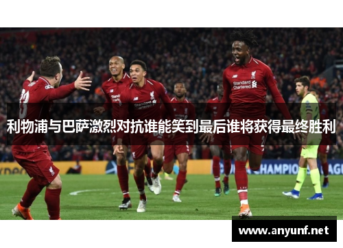 利物浦与巴萨激烈对抗谁能笑到最后谁将获得最终胜利