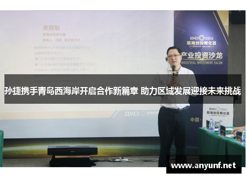 孙捷携手青岛西海岸开启合作新篇章 助力区域发展迎接未来挑战