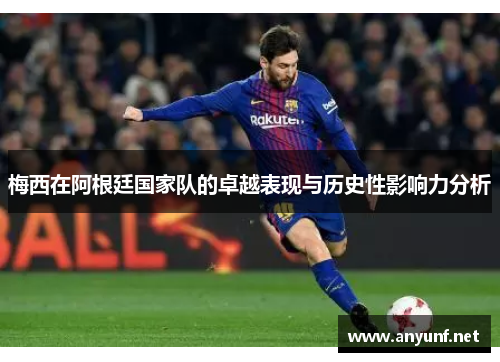 梅西在阿根廷国家队的卓越表现与历史性影响力分析