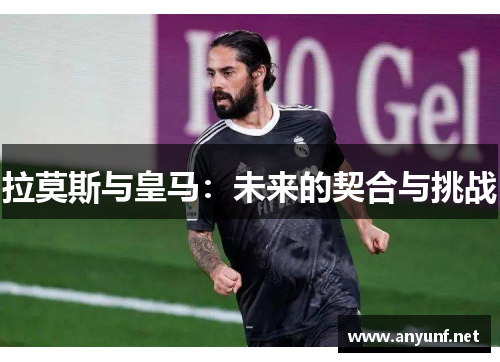 拉莫斯与皇马：未来的契合与挑战