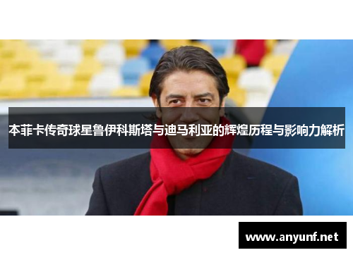 本菲卡传奇球星鲁伊科斯塔与迪马利亚的辉煌历程与影响力解析