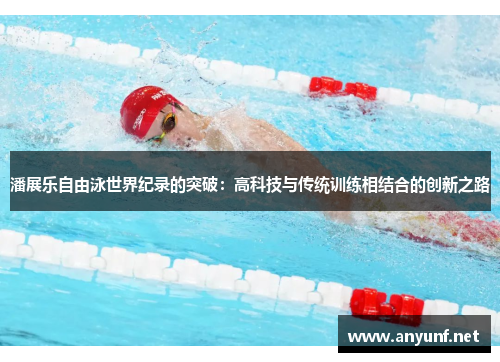 潘展乐自由泳世界纪录的突破：高科技与传统训练相结合的创新之路