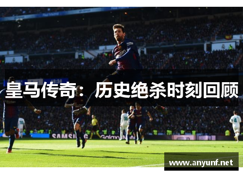 皇马传奇:历史绝杀时刻回顾 皇马传奇:历史绝杀时刻回顾