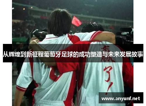 从辉煌到新征程葡萄牙足球的成功塑造与未来发展故事 从辉煌到新征程葡萄牙足球的成功塑造与未来发展故事