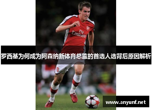 罗西基为何成为阿森纳新体育总监的首选人选背后原因解析 罗西基为何成为阿森纳新体育总监的首选人选背后原因解析