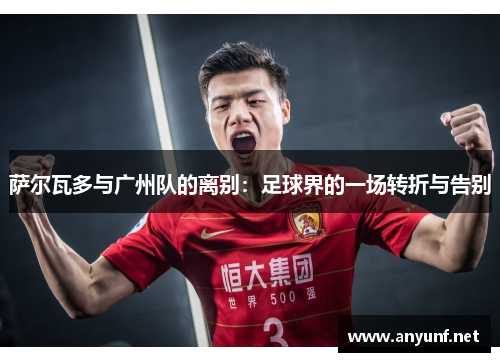 萨尔瓦多与广州队的离别:足球界的一场转折与告别 萨尔瓦多与广州队的离别:足球界的一场转折与告别