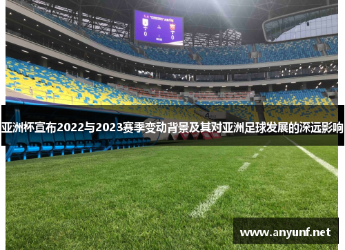 亚洲杯宣布2022与2023赛季变动背景及其对亚洲足球发展的深远影响