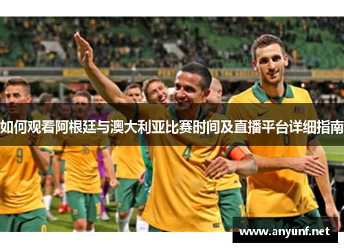 如何观看阿根廷与澳大利亚比赛时间及直播平台详细指南