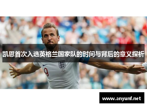 凯恩首次入选英格兰国家队的时间与背后的意义探析