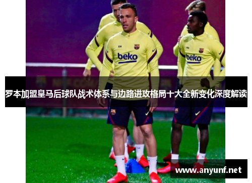 罗本加盟皇马后球队战术体系与边路进攻格局十大全新变化深度解读 罗本加盟皇马后球队战术体系与边路进攻格局十大全新变化深度解读