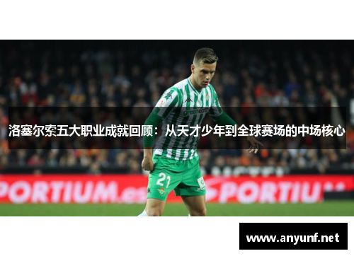 洛塞尔索五大职业成就回顾：从天才少年到全球赛场的中场核心