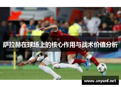 萨拉赫在球场上的核心作用与战术价值分析