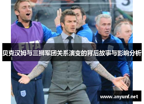 贝克汉姆与三狮军团关系演变的背后故事与影响分析