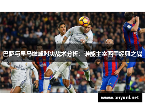 巴萨与皇马巅峰对决战术分析：谁能主宰西甲经典之战