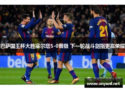 巴萨国王杯大胜塞尔塔5-0晋级 下一轮战斗剑指更高荣耀