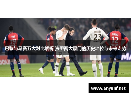 巴黎与马赛五大对比解析 法甲两大豪门的历史地位与未来走势